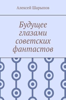 Будущее глазами советских фантастов - Алексей Шарыпов