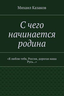 С чего начинается родина. «Я люблю тебя, Россия, дорогая наша Русь…» - Михаил Казаков