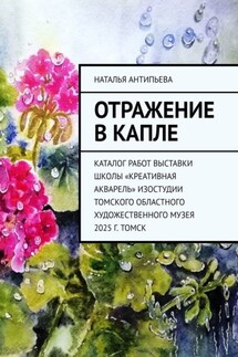 Отражение в капле. Каталог работ выставки школы «Креативная акварель» изостудии Томского областного художественного музея. 2025 г. Томск - Наталья Антипьева