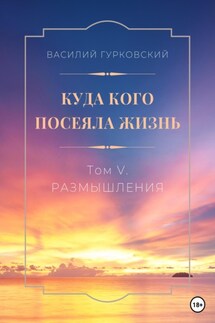 Куда кого посеяла жизнь. Том V. Размышления - Василий Гурковский