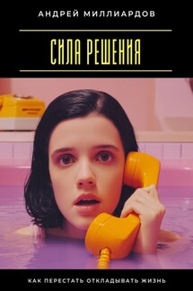 Сила решения. Как перестать откладывать жизнь - Андрей Миллиардов