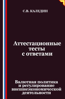 Аттестационные тесты с ответами. Валютная политика и регулирование внешнеэкономической деятельности - Сергей Каледин
