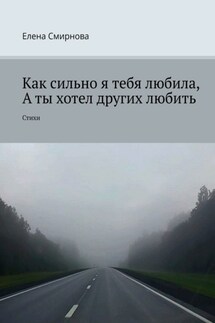 Как сильно я тебя любила, а ты хотел других любить. Стихи - Елена Смирнова