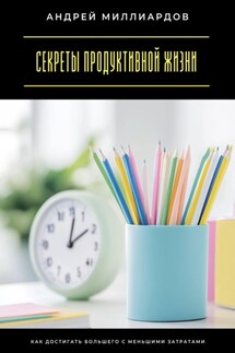 Секреты продуктивной жизни. Как достигать большего с меньшими затратами - Андрей Миллиардов