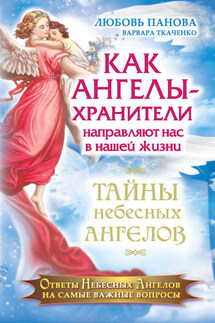 Как Ангелы-Хранители направляют нас в нашей жизни. Ответы Небесных Ангелов на самые важные вопросы - Варвара Ткаченко, Любовь Панова