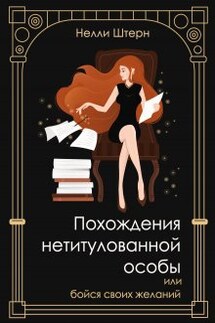 Похождения нетитулованной особы или бойся своих желаний - Нелли Штерн