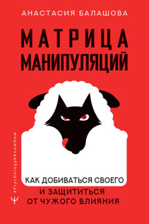 Матрица манипуляций. Как добиваться своего и защититься от чужого влияния - Анастасия Балашова