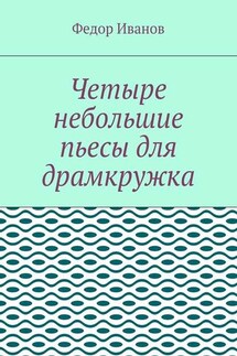 Четыре небольшие пьесы для драмкружка - Федор Иванов