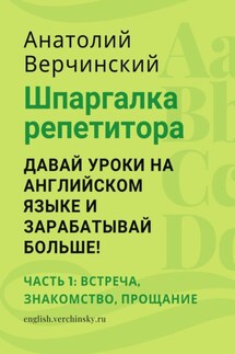 Шпаргалка репетитора: давай уроки на английском языке и зарабатывай больше! Часть 1: встреча, знакомство, прощание - Анатолий Верчинский