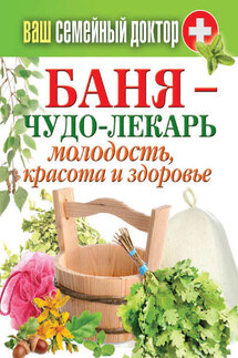 Баня – чудо-лекарь. Молодость, красота и здоровье - Антонина Соколова