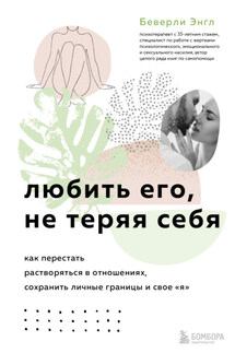 Любить его, не теряя себя. Как перестать растворяться в отношениях, сохранить личные границы и свое «я» - Беверли Энгл