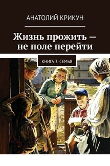 Жизнь прожить – не поле перейти. Книга 3. Семья - Анатолий Крикун