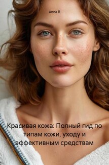 Красивая кожа: Полный гид по типам кожи, уходу и эффективным средствам - Anna B