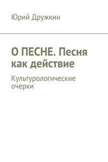 О песне. Песня как действие. Культурологические очерки - Юрий Дружкин