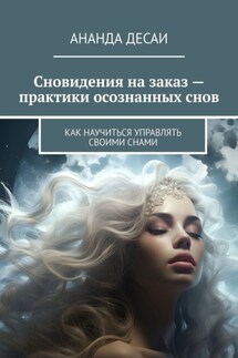 Сновидения на заказ – практики осознанных снов. Как научиться управлять своими снами - Ананда Десаи