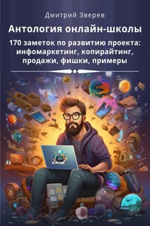 Антология онлайн-школы. 170 заметок по развитию проекта: инфомаркетинг, копирайтинг, продажи, фишки, примеры - Дмитрий Зверев