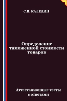 Определение таможенной стоимости товаров. Аттестационные тесты с ответами - Сергей Каледин