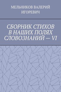 СБОРНИК СТИХОВ В НАШИХ ПОЛЯХ СЛОВОЗНАНИЙ – VI - ВАЛЕРИЙ МЕЛЬНИКОВ
