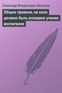 Общие правила, на коих должно быть основано ученое воспитание - Александр Бестужев
