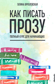 Как писать прозу. Полный курс для начинающих - Галина Врублевская
