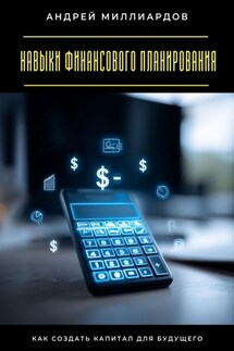 Навыки финансового планирования. Как создать капитал для будущего - Андрей Миллиардов