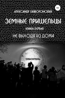 Земные пришельцы. Книга первая. Не выходя из дома - Александр Гайворонский