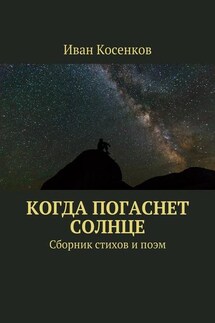 Когда погаснет Солнце. Сборник стихов и поэм - Иван Косенков