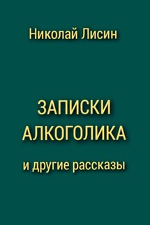 Записки алкоголика и другие рассказы - Николай Лисин