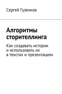 Алгоритмы сторителлинга. Как создавать истории и использовать их в текстах и презентациях - Сергей Гузенков
