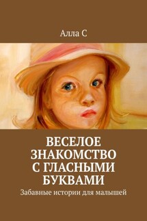 Веселое знакомство с гласными буквами. Забавные истории для малышей - Алла С