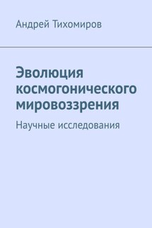 Эволюция космогонического мировоззрения. Научные исследования - Андрей Тихомиров