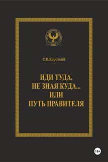 Иди туда, не зная куда… или Путь правителя - С.В. Короткий
