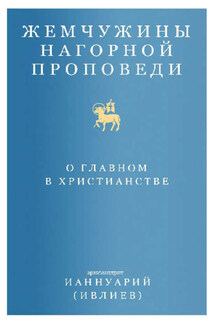 Жемчужины Нагорной проповеди. О главном в христианстве - Архимандрит Ианнуарий (Ивлиев) Ианнуарий (Ивлиев)