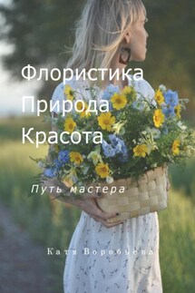 Флористика, природа и красота. Путь мастера - Катя Воробьёва