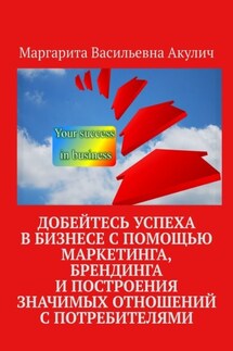 Добейтесь успеха в бизнесе с помощью маркетинга, брендинга и построения значимых отношений с потребителями - Маргарита Акулич