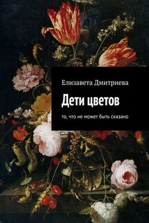 Дети цветов. То, что не может быть сказано - Елизавета Дмитриева