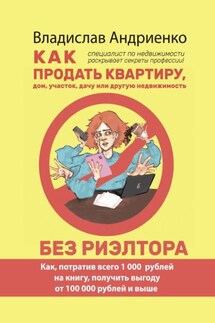Как продать квартиру, дом, участок, дачу или другую недвижимость без риэлтора. Как, потратив всего 1000 рублей на книгу, получить выгоду от 100 000 рублей и выше. Специалист по недвижимости раскрывает секреты профессии! - Владислав Андриенко