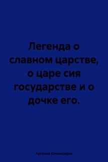 Легенда о славном царстве, о царе сия государстве и о дочке его. - Арсений Командиров