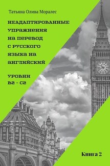 Неадаптированные упражнения на перевод с русского языка на английский. Уровни B2 – C2. Книга 2 - Татьяна Олива Моралес