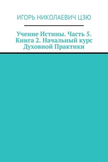 Учение Истины. Часть 5. Книга 2. Начальный курс Духовной Практики - Игорь Цзю