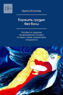 Кормить грудью без боли. Пособие по грудному вскармливанию, истории от мамы к маме, комментарии специалиста - Ирина Игнатова