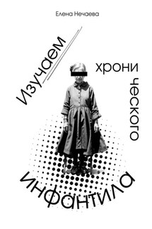 Изучаем хронического инфантила - Елена Нечаева