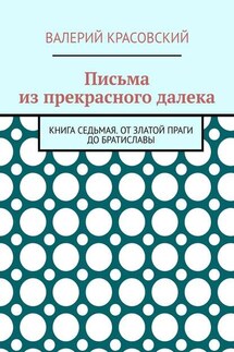 Письма из прекрасного далека. Книга седьмая. От златой Праги до Братиславы - Валерий Красовский