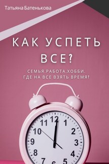 Как успеть все? Семья. Работа. Хобби. Где на все взять время? - Татьяна Батенькова
