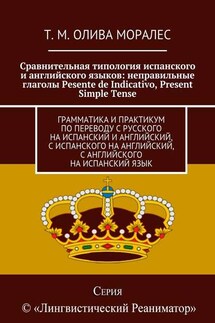 Сравнительная типология испанского и английского языков: неправильные глаголы Pesente de Indicativo, Present Simple Tense. Грамматика и практикум по переводу с русского на испанский и английский, с испанского на английский, с английского на испанский язык - Татьяна Олива Моралес