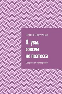 Я, увы, совсем не поэтесса. Сборник стихотворений - Ирина Цветочная