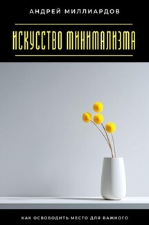 Искусство минимализма. Как освободить место для важного - Андрей Миллиардов