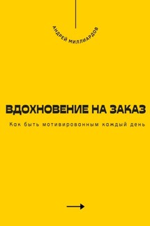 Вдохновение на заказ. Как быть мотивированным каждый день - Андрей Миллиардов