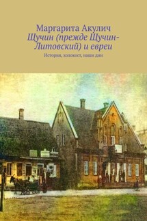 Щучин (прежде Щучин-Литовский) и евреи. История, холокост, наши дни - Маргарита Акулич