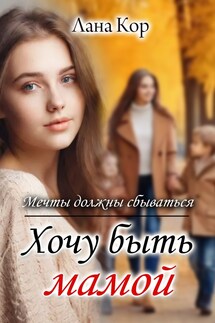 Хочу быть мамой. Мечты должны сбываться - Лана Кор